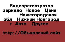 Видеорегистратор зеркало. Новое › Цена ­ 2 390 - Нижегородская обл., Нижний Новгород г. Авто » Другое   